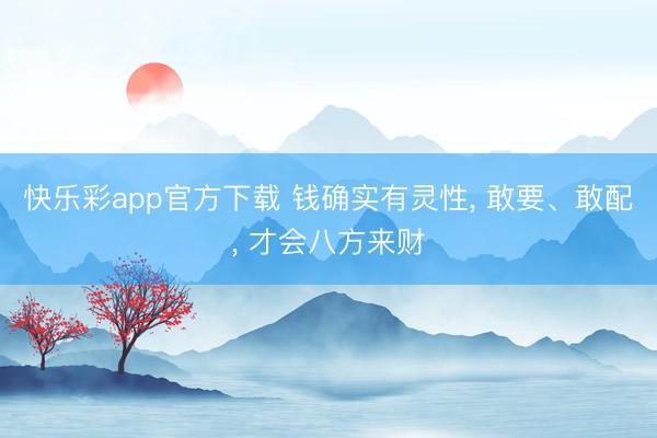 快乐彩app官方下载 钱确实有灵性， 敢要、敢配， 才会八方来财