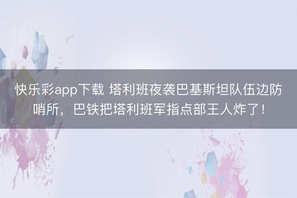 快乐彩app下载 塔利班夜袭巴基斯坦队伍边防哨所，巴铁把塔利班军指点部王人炸了！
