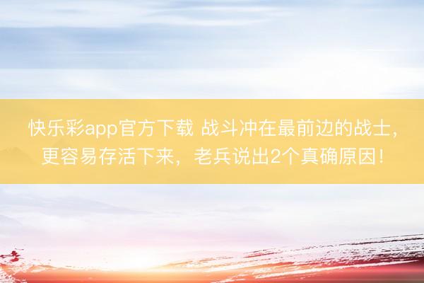 快乐彩app官方下载 战斗冲在最前边的战士，更容易存活下来，老兵说出2个真确原因！