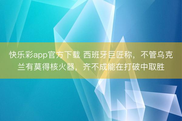 快乐彩app官方下载 西班牙巨匠称，不管乌克兰有莫得核火器，齐不成能在打破中取胜
