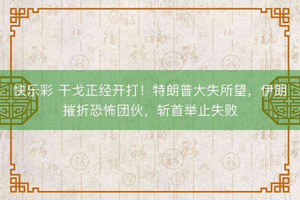 快乐彩 干戈正经开打!特朗普大失所望,伊朗摧折恐怖团伙,斩首举止失败