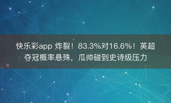 快乐彩app 炸裂！83.3%对16.6%！英超夺冠概率悬殊，瓜帅碰到史诗级压力