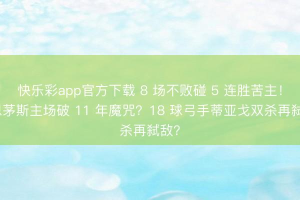 快乐彩app官方下载 8 场不败碰 5 连胜苦主！伯恩茅斯主场破 11 年魔咒？18 球弓手蒂亚戈双杀再弑敌？