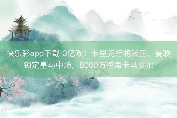 快乐彩app下载 3亿欧！卡里克行将转正，曼联锁定皇马中场，8000万挖角卡马文加