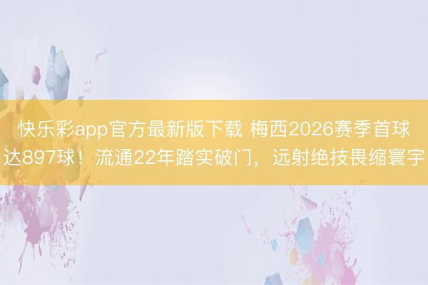 快乐彩app官方最新版下载 梅西2026赛季首球达897球！流通22年踏实破门，远射绝技畏缩寰宇