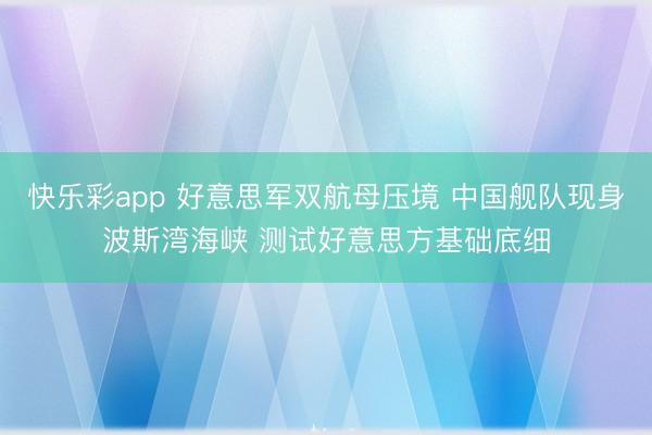 快乐彩app 好意思军双航母压境 中国舰队现身波斯湾海峡 测试好意思方基础底细