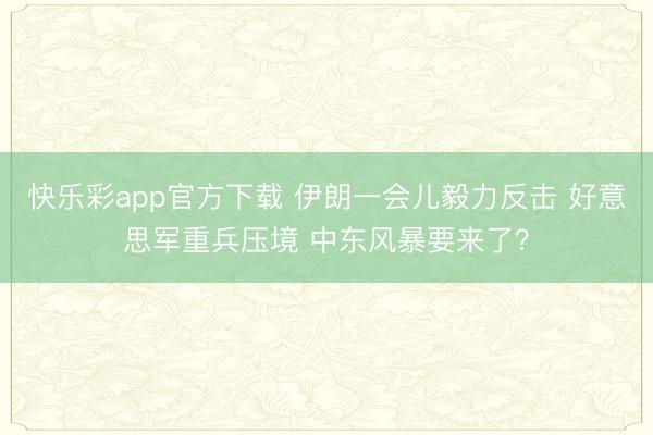 快乐彩app官方下载 伊朗一会儿毅力反击 好意思军重兵压境 中东风暴要来了？