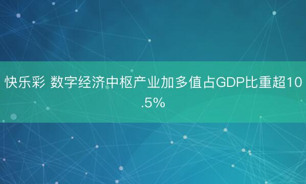 快乐彩 数字经济中枢产业加多值占GDP比重超10.5%