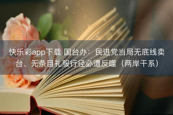 快乐彩app下载 国台办：民进党当局无底线卖台、无条目礼服行径必遭反噬（两岸干系）
