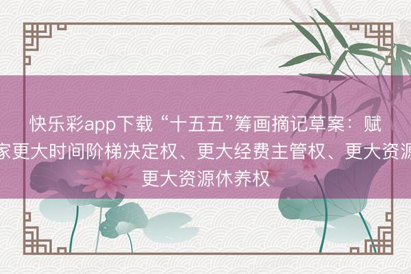 快乐彩app下载 “十五五”筹画摘记草案：赋予科学家更大时间阶梯决定权、更大经费主管权、更大资源休养权