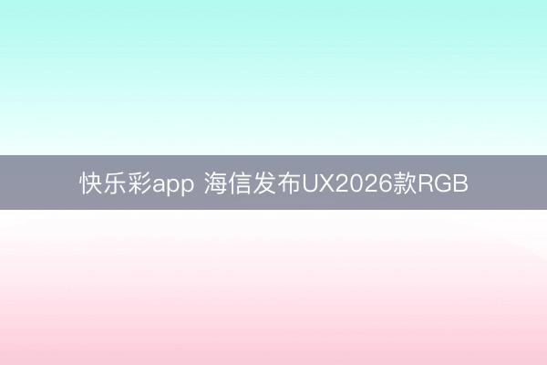 快乐彩app 海信发布UX2026款RGB