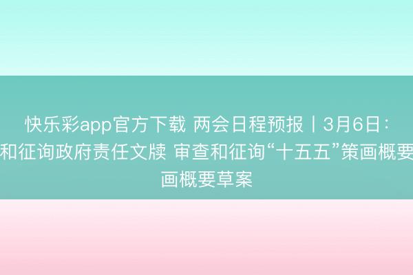 快乐彩app官方下载 两会日程预报丨3月6日：审议和征询政府责任文牍 审查和征询“十五五”策画概要草案