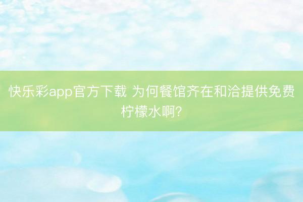 快乐彩app官方下载 为何餐馆齐在和洽提供免费柠檬水啊？