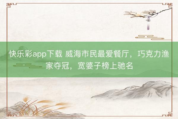 快乐彩app下载 威海市民最爱餐厅，巧克力渔家夺冠，宽婆子榜上驰名