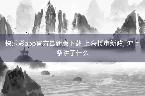 快乐彩app官方最新版下载 上海楼市新政， 沪七条讲了什么
